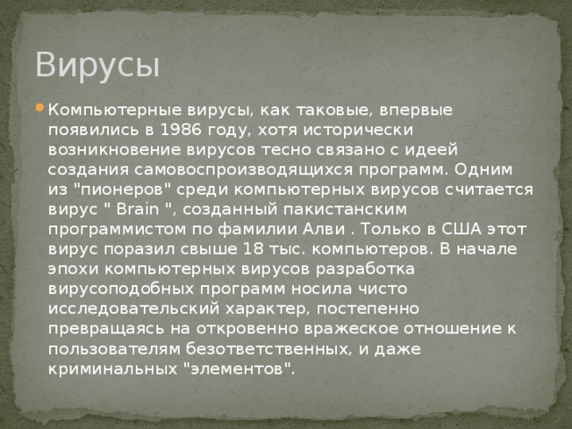 Вирусы Компьютерные вирусы, как таковые, впервые появились в 1986 году, хотя исторически возникновение вирусов тесно связано с идеей создания самовоспроизводящихся программ. Одним из 