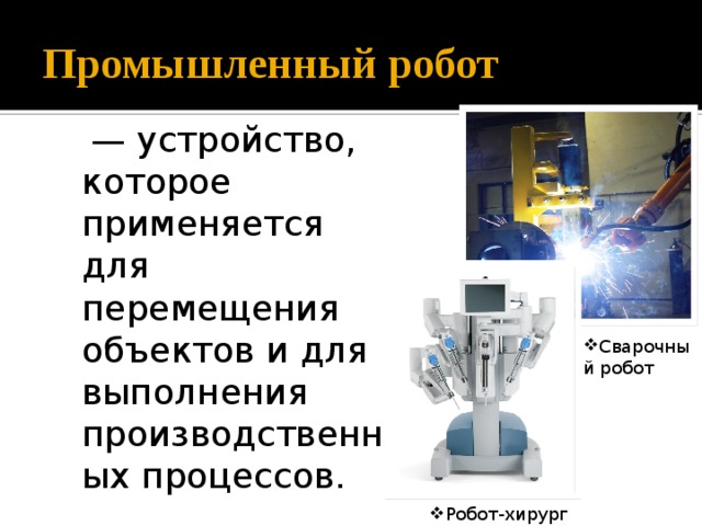 Промышленный робот — устройство, которое применяется для перемещения объектов и для выполнения производственных процессов. Сварочный робот Робот-хирург 
