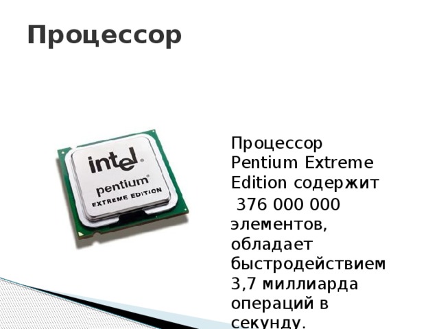 Процессор Процессор Pentium Extreme Edition содержит  376 000 000 элементов, обладает быстродействием 3,7 миллиарда операций в секунду. 