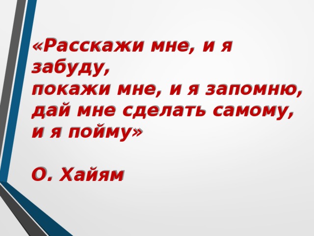 «Расскажи мне, и я забуду,  покажи мне, и я запомню,  дай мне сделать самому,  и я пойму»   О. Хайям 