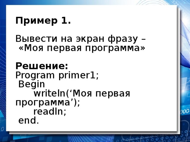 Пример 1. Вывести на экран фразу – «Моя первая программа» Решение: Program primer 1; Begin writeln(‘ Моя первая программа ’ ) ; readln ; end. 