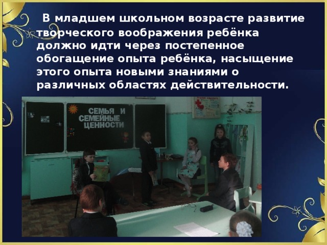  В младшем школьном возрасте развитие творческого воображения ребёнка должно идти через постепенное обогащение опыта ребёнка, насыщение этого опыта новыми знаниями о различных областях действительности. 