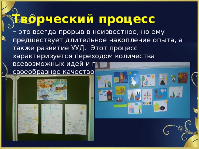 Творческий процесс – это всегда прорыв в неизвестное, но ему предшествует длительное накопление опыта, а также развитие УУД. Этот процесс характеризуется переходом количества всевозможных идей и подходов в новое своеобразное качество. 