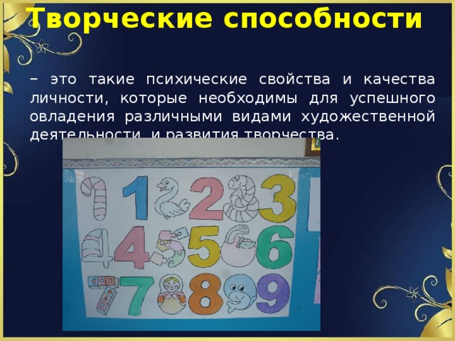 Творческие способности   – это такие психические свойства и качества личности, которые необходимы для успешного овладения различными видами художественной деятельности и развития творчества. 