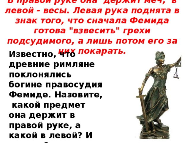 В правой руке она держит меч, в левой - весы. Левая рука поднята в знак того, что сначала Фемида готова 