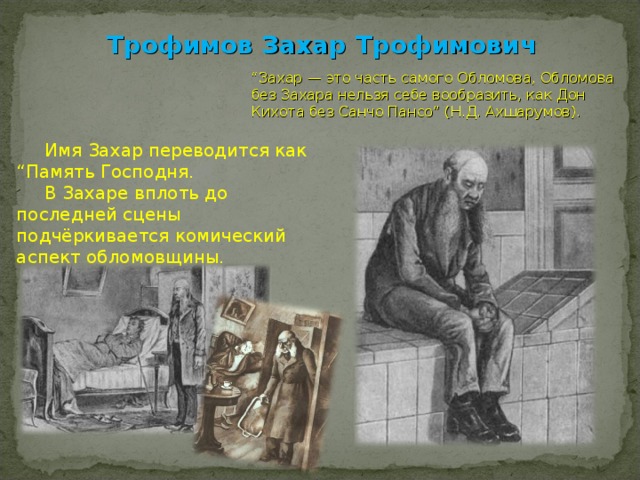 Трофимов Захар Трофимович “ Захар — это часть самого Обломова, Обломова без Захара нельзя себе вообразить, как Дон Кихота без Санчо Пансо” (Н.Д. Ахшарумов).  Имя Захар переводится как “Память Господня.  В Захаре вплоть до последней сцены подчёркивается комический аспект обломовщины. 