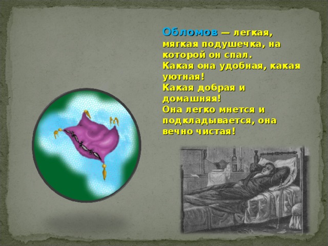 Обломов  — легкая, мягкая подушечка, на которой он спал. Какая она удобная, какая уютная! Какая добрая и домашняя! Она легко мнется и подкладывается, она вечно чистая! 