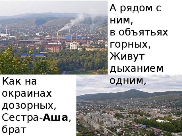 А рядом с ним, в объятьях горных, Живут дыханием одним, Как на окраинах дозорных, Сестра- Аша , брат старший- Сим .