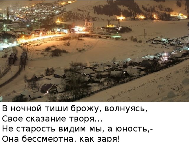 В ночной тиши брожу, волнуясь, Свое сказание творя… Не старость видим мы, а юность,- Она бессмертна, как заря! (Константин Куликов)