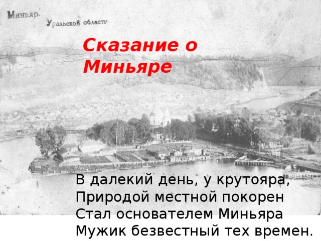 Сказание о Миньяре В далекий день, у крутояра, Природой местной покорен Стал основателем Миньяра Мужик безвестный тех времен.