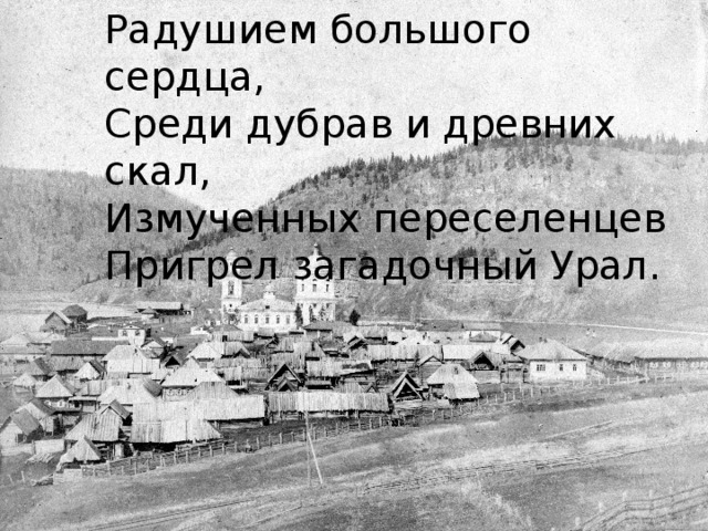 Радушием большого сердца, Среди дубрав и древних скал, Измученных переселенцев Пригрел загадочный Урал.