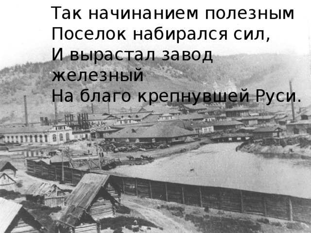 Так начинанием полезным Поселок набирался сил, И вырастал завод железный На благо крепнувшей Руси.