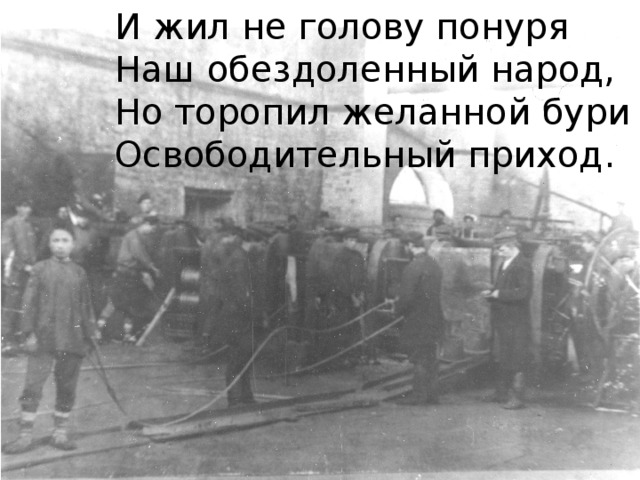 И жил не голову понуря Наш обездоленный народ, Но торопил желанной бури Освободительный приход.