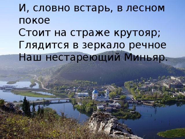 И, словно встарь, в лесном покое Стоит на страже крутояр; Глядится в зеркало речное Наш нестареющий Миньяр.