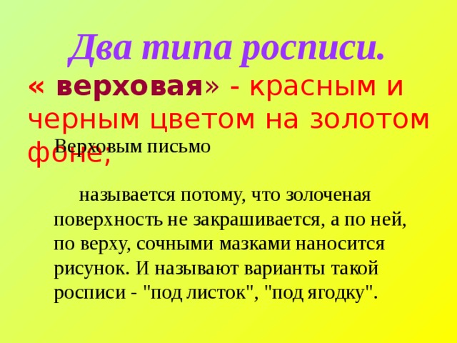 Два типа росписи. « верховая » - красным и черным цветом на золотом фоне; Верховым письмо называется потому, что золоченая поверхность не закрашивается, а по ней, по верху, сочными мазками наносится рисунок. И называют варианты такой росписи - 