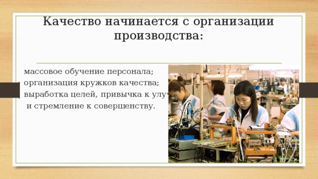 Качество начинается с организации производства: массовое обучение персонала; организация кружков качества;  выработка целей, привычка к улучшению  и стремление к совершенству. 