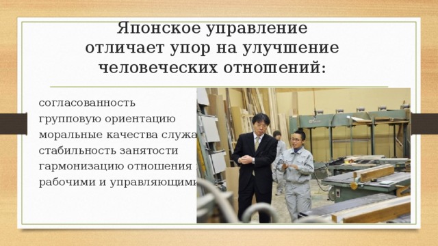Японское управление отличает упор на улучшение человеческих отношений: согласованность групповую ориентацию моральные качества служащих стабильность занятости гармонизацию отношения между рабочими и управляющими 