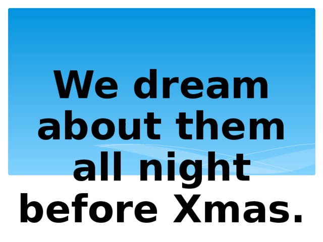 We dream about them all night before Xmas. 