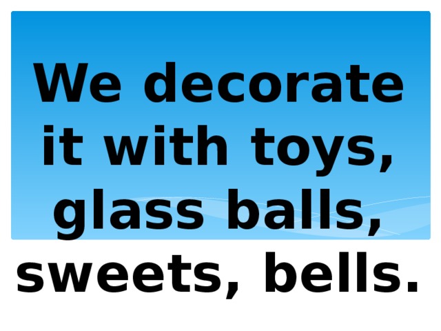 We decorate it with toys, glass balls, sweets, bells. 