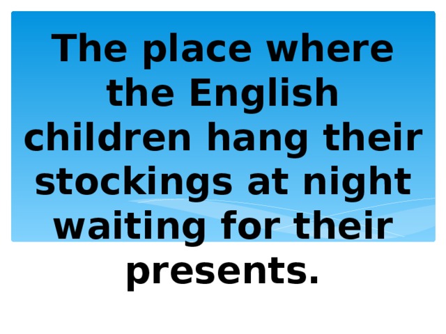 The place where the English children hang their stockings at night waiting for their presents. 