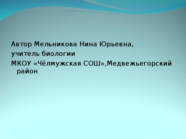 Автор Мельникова Нина Юрьевна, учитель биологии МКОУ «Чёлмужская СОШ»,Медвежьегорский район 