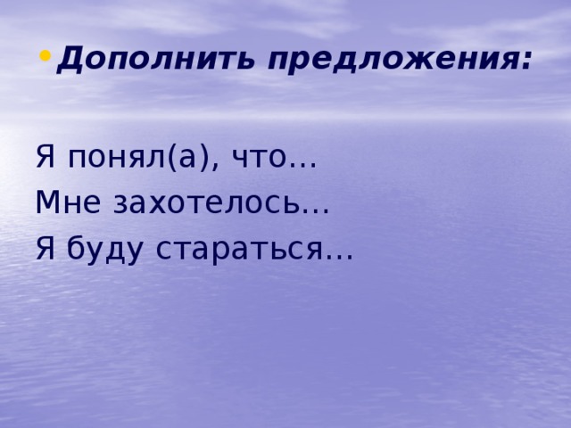 Дополнить предложения:  Я понял(а), что… Мне захотелось… Я буду стараться… 