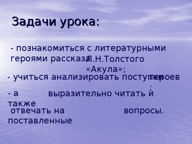 Задачи урока: - познакомиться с литературными героями рассказа Л.Н.Толстого «Акула»; - учиться анализировать поступки героев; - а также выразительно читать и  отвечать на поставленные вопросы. 