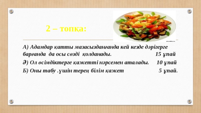 2 – топқа: Түбір А) Адамдар қатты мазасызданғанда кей кезде дәрігерге барғанда да осы сөзді қолданады. 15 ұпай Ә) Ол өсімдіктерге қажетті нәрсемен аталады. 10 ұпай Б) Оны табу .үшін терең білім қажет 5 ұпай. 