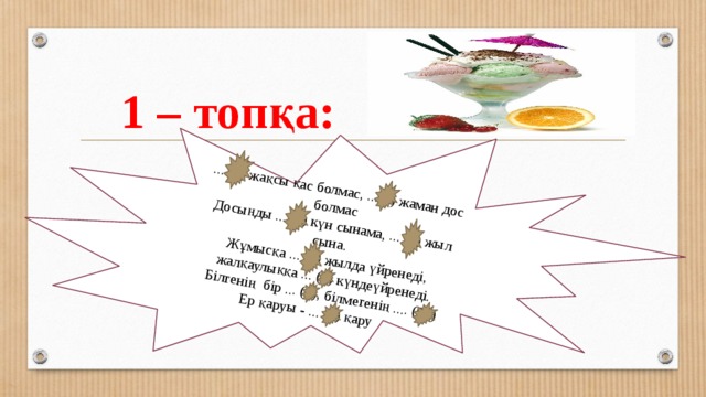 ... (2) жақсы қас болмас, ...(2) жаман дос болмас Досыңды ... (3) күн сынама, ... (3) жыл сына. Жұмысқа ... (3) жылда үйренеді, жалқаулыққа ... (3) күндеүйренеді. Білгенің бір ... (9), білмегенің .... (99) Ер қаруы - ... (5) қару  1 – топқа: 