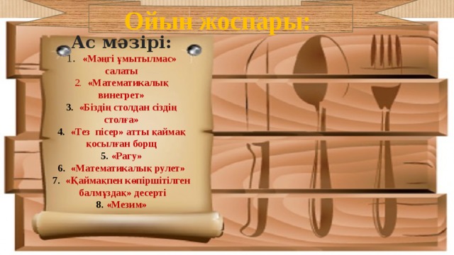 Ойын жоспары:  Ас мәзірі:  1. «Мәңгі ұмытылмас» салаты  2. «Математикалық винегрет»  3. «Біздің столдан сіздің столға»  4. «Тез пісер» атты қаймақ қосылған борщ  5. «Рагу»  6. «Математикалық рулет»  7. «Қаймақпен көпіршітілген балмұздақ» десерті  8. «Мезим» 