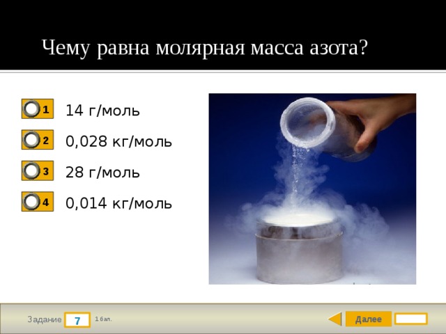 Чему равна молярная масса азота? 14 г/моль 1 0,028 кг/моль 2 28 г/моль 3 0,014 кг/моль 4 Далее 7 Задание 1 бал. 