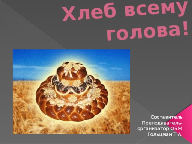 Хлеб всему голова! Составитель Преподаватель- организатор ОБЖ Гольцман Т.А. 