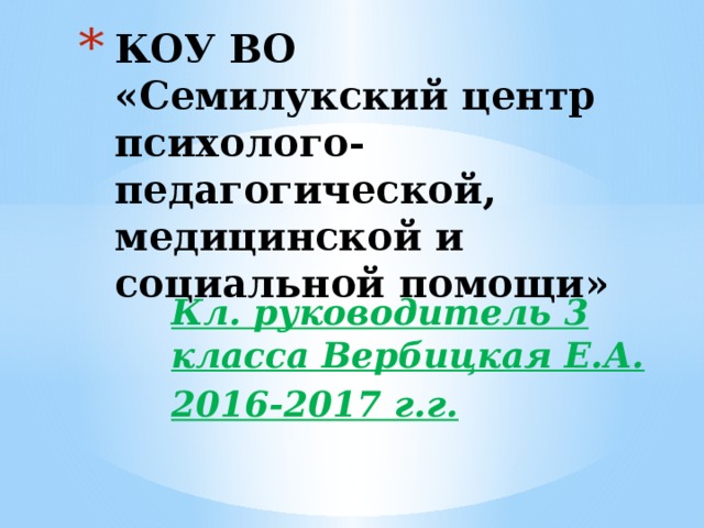 КОУ ВО «Семилукский центр психолого-педагогической, медицинской и социальной помощи» Кл. руководитель 3 класса Вербицкая Е.А. 2016-2017 г.г. 
