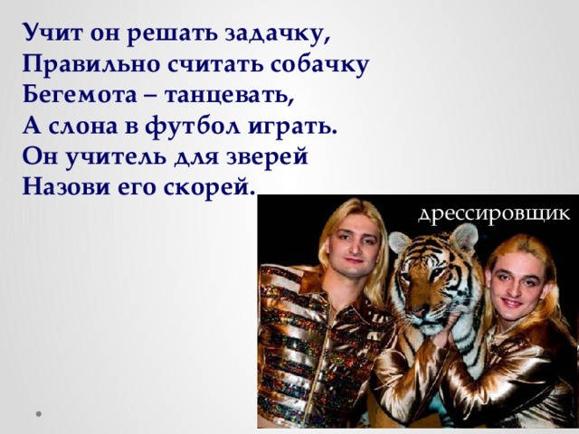 Учит он решать задачку, Правильно считать собачку Бегемота – танцевать, А слона в футбол играть. Он учитель для зверей Назови его скорей. дрессировщик 