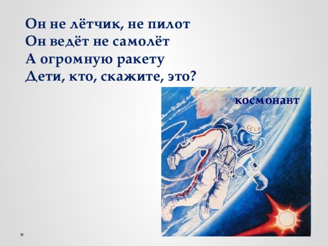 Он не лётчик, не пилот Он ведёт не самолёт А огромную ракету Дети, кто, скажите, это? космонавт 