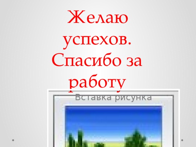 Желаю успехов.  Спасибо за работу Вставка рисунка 