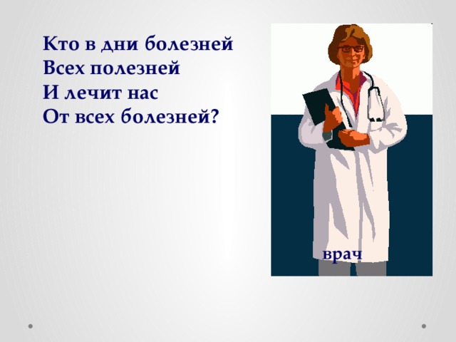 Кто в дни болезней Всех полезней И лечит нас От всех болезней? врач 