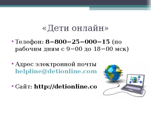 «Дети онлайн» Телефон: 8−800−25−000−15 (по рабочим дням с 9−00 до 18−00 мск)  Адрес электронной почты: helpline@detionline.com  Сайт: http://detionline.com 