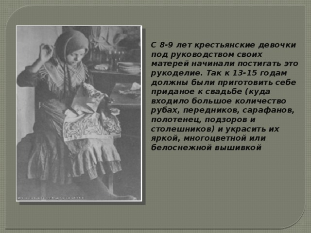 С 8-9 лет крестьянские девочки под руководством своих матерей начинали постигать это рукоделие. Так к 13-15 годам должны были приготовить себе приданое к свадьбе (куда входило большое количество рубах, передников, сарафанов, полотенец, подзоров и столешников) и украсить их яркой, многоцветной или белоснежной вышивкой 
