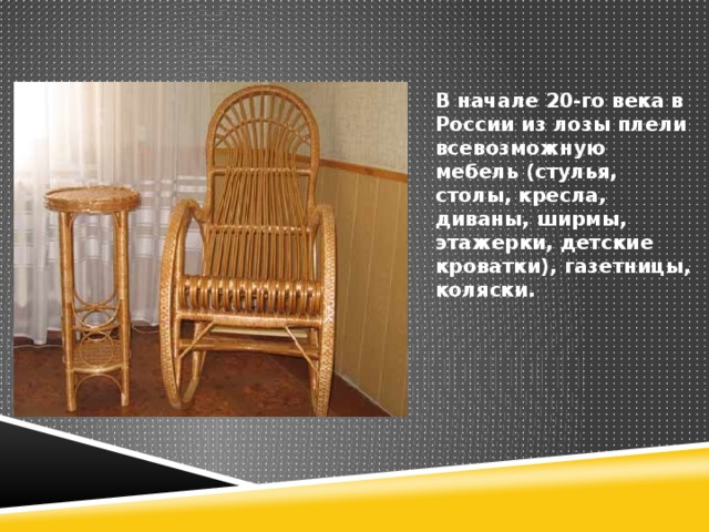 В начале 20-го века в России из лозы плели всевозможную мебель (стулья, столы, кресла, диваны, ширмы, этажерки, детские кроватки), газетницы, коляски. 