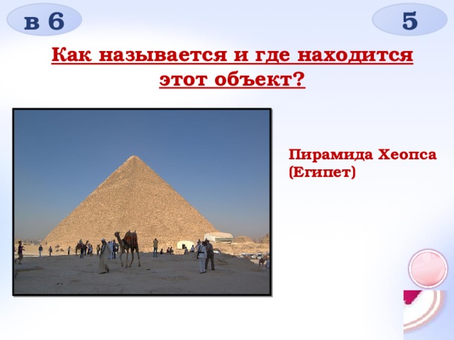 в 6 5 Как называется и где находится этот объект? Пирамида Хеопса (Египет) 