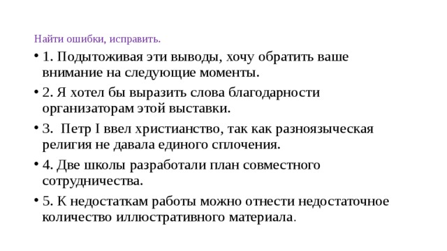 Найти ошибки, исправить. 1. Подытоживая эти выводы, хочу обратить ваше внимание на следующие моменты. 2. Я хотел бы выразить слова благодарности организаторам этой выставки. 3.  Петр I ввел христианство, так как разноязыческая религия не давала единого сплочения. 4. Две школы разработали план совместного сотрудничества.   5. К недостаткам работы можно отнести недостаточное количество иллюстративного материала . 