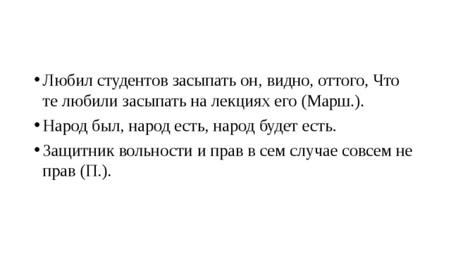 Любил студентов засыпать он, видно, оттого, Что те любили засыпать на лекциях его (Марш.). Народ был, народ есть, народ будет есть. Защитник вольности и прав в сем случае совсем не прав (П.).