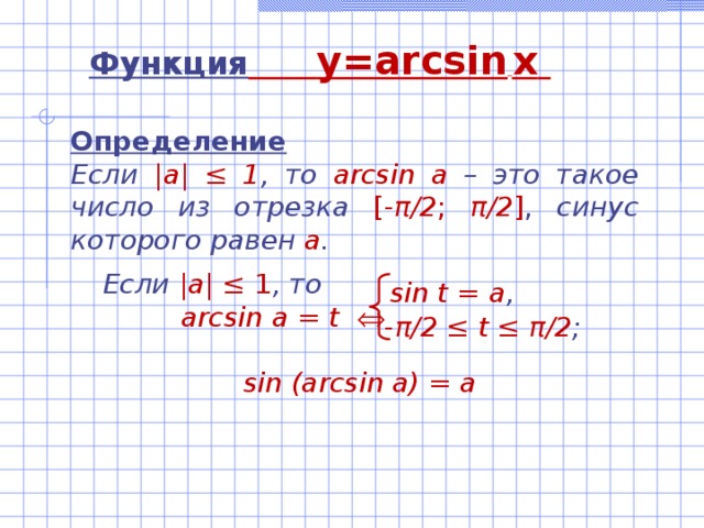 Функция  y=arcsin  x  Определение Если |а| ‌‌≤ 1 , то  arcsin а –  это такое число из отрезка  [- π /2 ; π /2 ] , синус которого равен а .   Если |а| ‌‌≤ 1 , то  arcsin а = t     sin (arcsin a) = a sin t = а , - π /2 ≤ t ≤ π /2 ; 