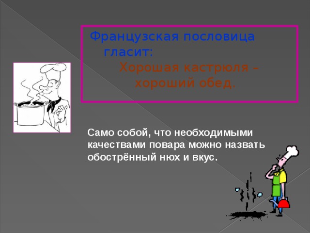 Французская пословица гласит:   Хорошая кастрюля –     хороший обед. Само собой, что необходимыми качествами повара можно назвать обострённый нюх и вкус. 