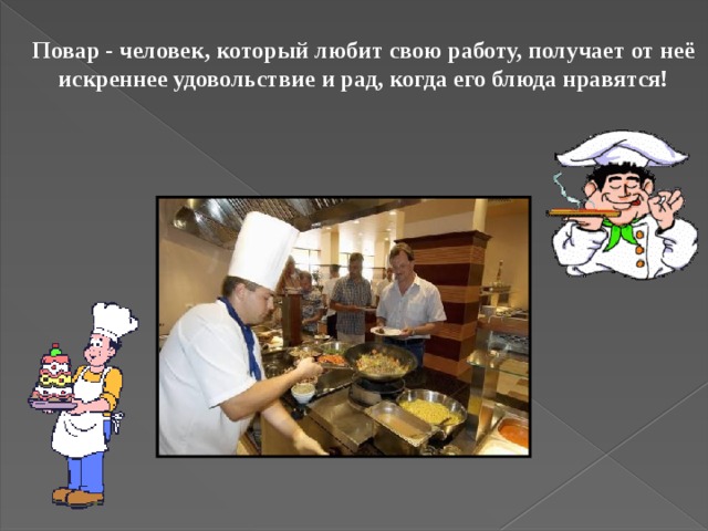 Повар - человек, который любит свою работу, получает от неё искреннее удовольствие и рад, когда его блюда нравятся! 