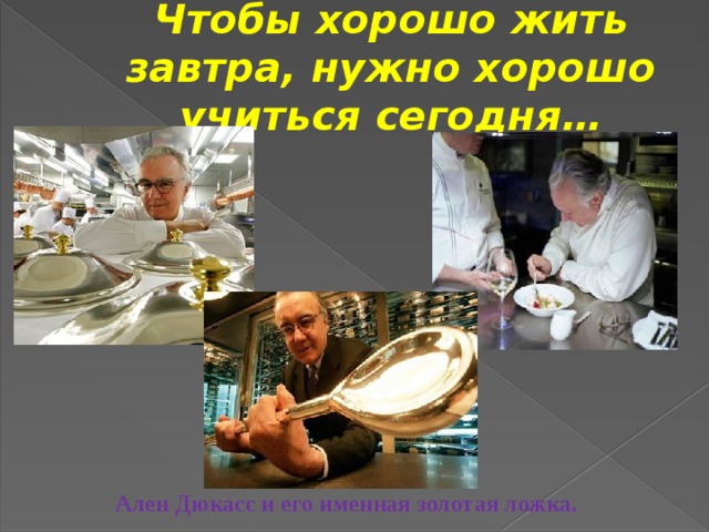 Чтобы хорошо жить завтра, нужно хорошо учиться сегодня… Ален Дюкасс и его именная золотая ложка. 