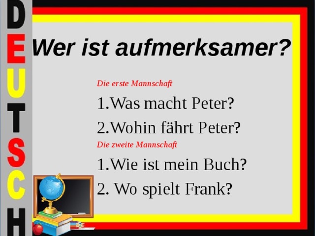 Wer ist aufmerksamer? Die erste Mannschaft 1.Was macht Peter? 2.Wohin fährt Peter? Die zweite Mannschaft 1.Wie ist mein Buch? 2. Wo spielt Frank?