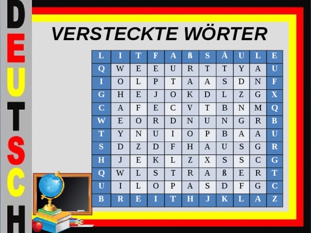 VERSTECKTE WÖRTER L I Q I W T O F G E L C A H E ß A P E W U T F T E J S R E A Y Ä S T O O T C K R H U N A D L J U V S Y Q Z D D D I D W A E T N L E U K N B O F B L I U U Z S R N P G N H L F L M B Z T O X E A G X Q I U R R A P A S A T B A S H U ß S G S C E D J R G K R F T G L A C Z