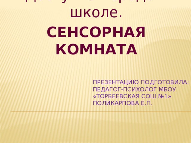 Доступная среда в школе. СЕНСОРНАЯ КОМНАТА Презентацию подготовила: педагог-психолог МБОУ «Торбеевская СОШ №1»  Поликарпова Е.П. 